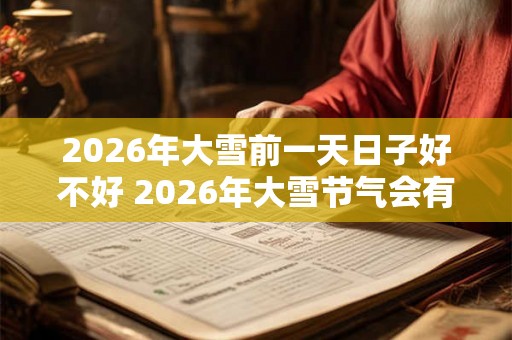 2026年大雪前一天日子好不好 2026年大雪节气会有雾凇吗 2026年大雪前一天日子好不好 2026年大雪节气会有雾凇吗