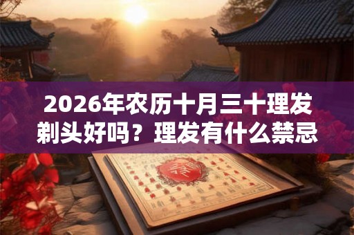2026年农历十月三十理发剃头好吗?理发有什么禁忌和忌讳? 2026年农历十月三十理发剃头好吗?理发有什么禁忌和忌讳?