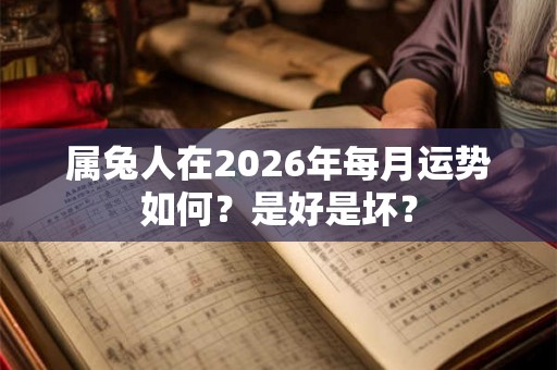 属兔人在2026年每月运势如何？是好是坏？