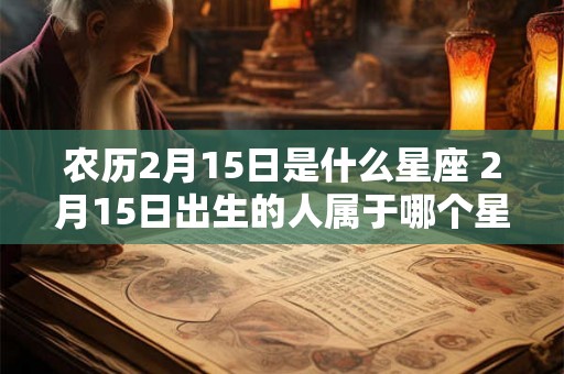农历2月15日是什么星座 2月15日出生的人属于哪个星座