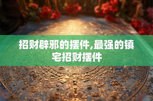招财辟邪的摆件,最强的镇宅招财摆件
