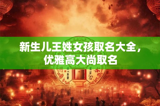新生儿王姓女孩取名大全，优雅高大尚取名