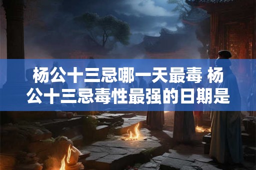 杨公十三忌哪一天最毒 杨公十三忌毒性最强的日期是哪天 杨公十三忌哪一天最毒 杨公十三忌毒性最强的日期是哪天