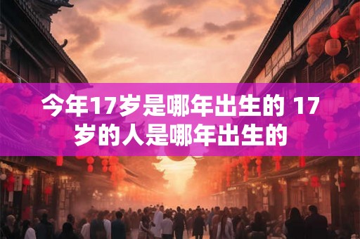今年17岁是哪年出生的 17岁的人是哪年出生的