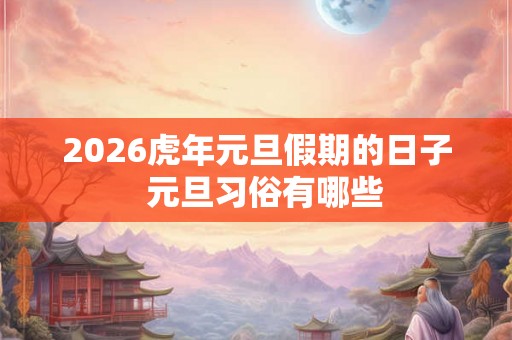2026虎年元旦假期的日子  元旦习俗有哪些