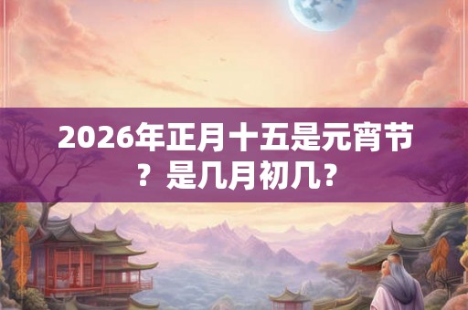 2026年正月十五是元宵节？是几月初几？