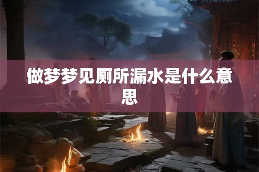做梦梦见厕所漏水是什么意思 做梦梦见厕所漏水是什么意思