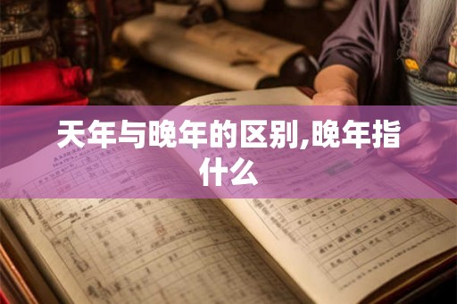 天年与晚年的区别,晚年指什么 天年与晚年的区别,晚年指什么