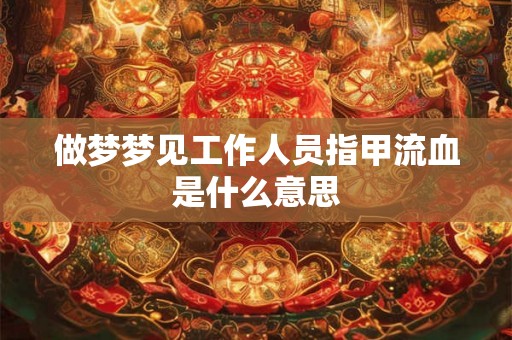 做梦梦见工作人员指甲流血是什么意思