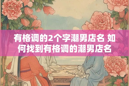 有格调的2个字潮男店名 如何找到有格调的潮男店名