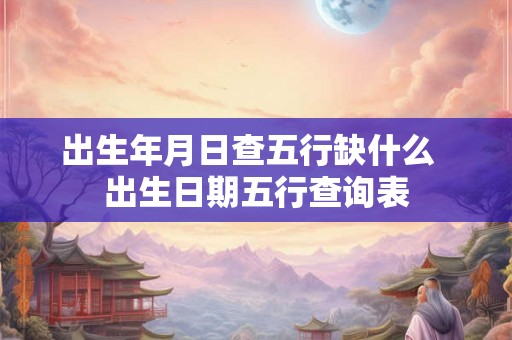 出生年月日查五行缺什么  出生日期五行查询表