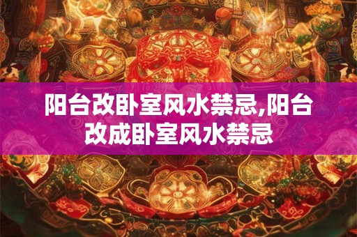 阳台改卧室风水禁忌,阳台改成卧室风水禁忌