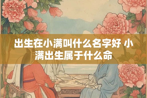 出生在小满叫什么名字好 小满出生属于什么命