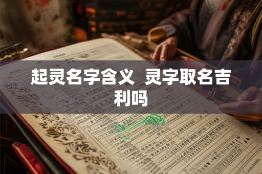 起灵名字含义  灵字取名吉利吗