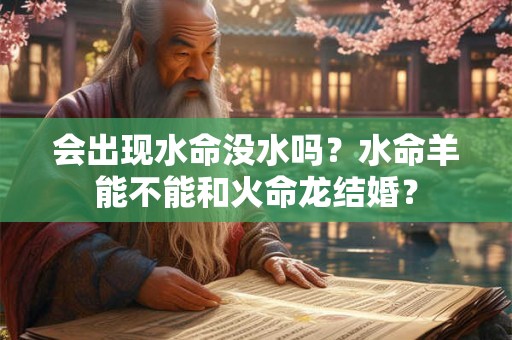 会出现水命没水吗？水命羊能不能和火命龙结婚？