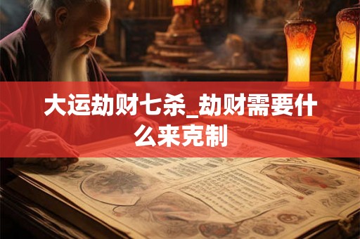 大运劫财七杀_劫财需要什么来克制