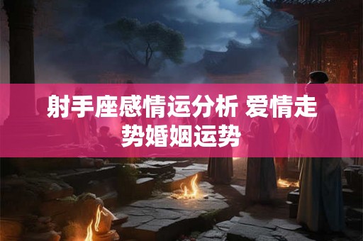 射手座感情运分析 爱情走势婚姻运势