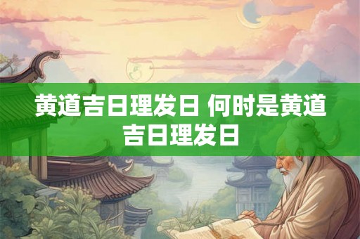 黄道吉日理发日 何时是黄道吉日理发日