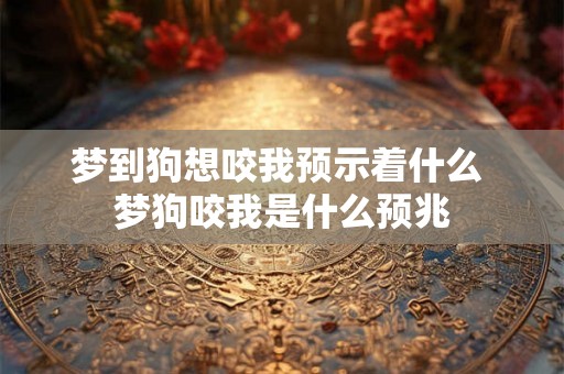 梦到狗想咬我预示着什么 梦狗咬我是什么预兆