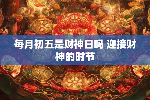 每月初五是财神日吗 迎接财神的时节