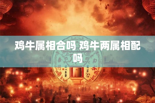 鸡牛属相合吗 鸡牛两属相配吗