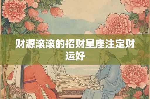 财源滚滚的招财星座注定财运好 财源滚滚的招财星座注定财运好