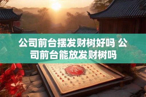 公司前台摆发财树好吗 公司前台能放发财树吗