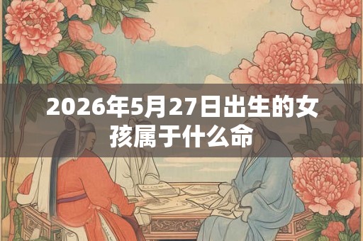 2026年5月27日出生的女孩属于什么命