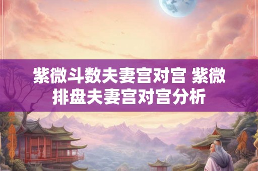 紫微斗数夫妻宫对宫 紫微排盘夫妻宫对宫分析