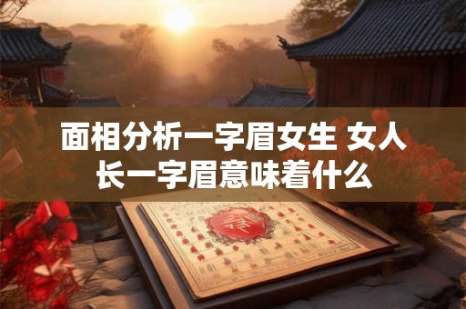 面相分析一字眉女生 女人长一字眉意味着什么 面相分析一字眉女生 女人长一字眉意味着什么