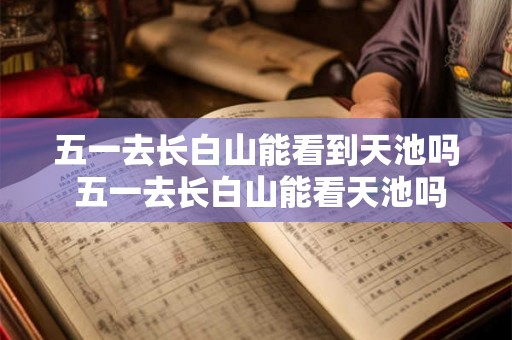五一去长白山能看到天池吗 五一去长白山能看天池吗