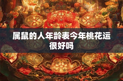 属鼠的人年龄表今年桃花运很好吗