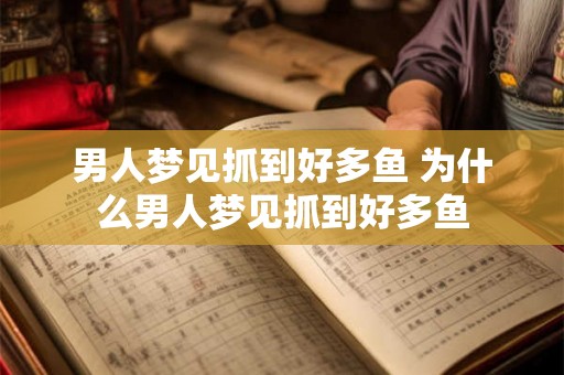 男人梦见抓到好多鱼 为什么男人梦见抓到好多鱼 男人梦见抓到好多鱼 为什么男人梦见抓到好多鱼