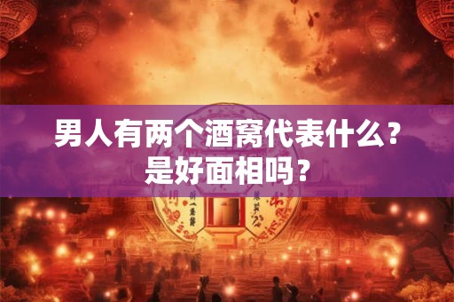 男人有两个酒窝代表什么？是好面相吗？