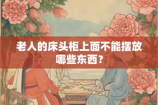 老人的床头柜上面不能摆放哪些东西？