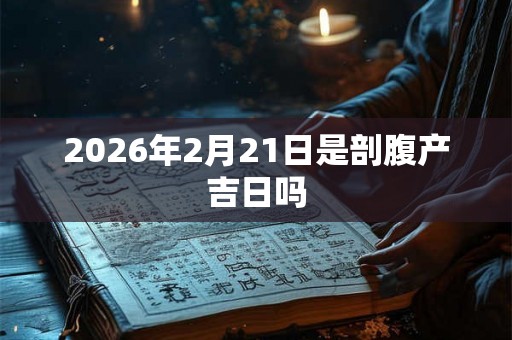 2026年2月21日是剖腹产吉日吗 2026年2月21日是剖腹产吉日吗