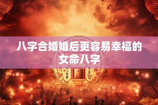 八字合婚婚后更容易幸福的女命八字