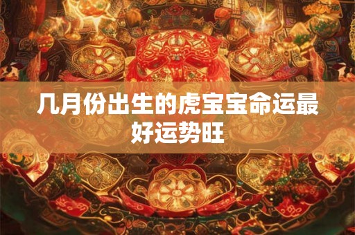 几月份出生的虎宝宝命运最好运势旺