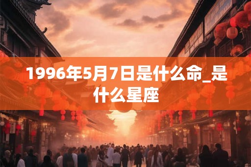 1996年5月7日是什么命_是什么星座
