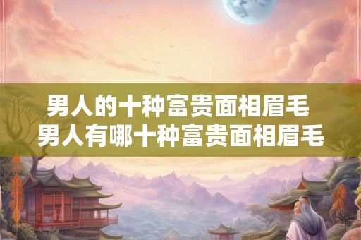 男人的十种富贵面相眉毛 男人有哪十种富贵面相眉毛