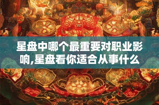 星盘中哪个最重要对职业影响,星盘看你适合从事什么工作