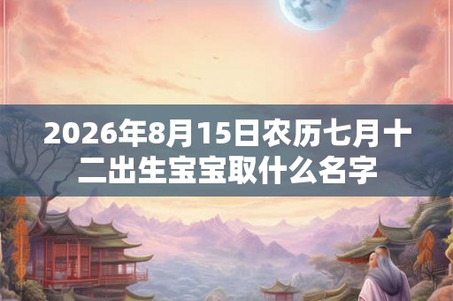 2026年8月15日农历七月十二出生宝宝取什么名字