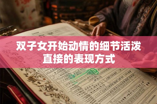 双子女开始动情的细节活泼直接的表现方式