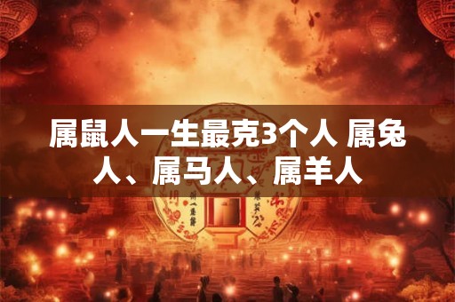 属鼠人一生最克3个人 属兔人、属马人、属羊人