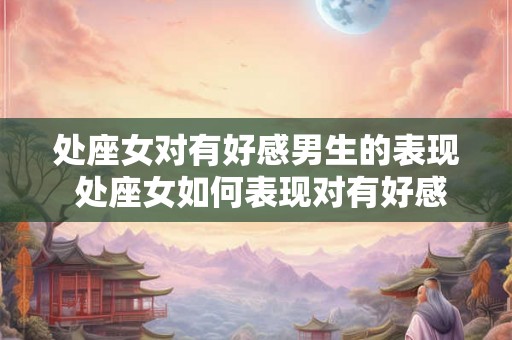 处座女对有好感男生的表现 处座女如何表现对有好感男生