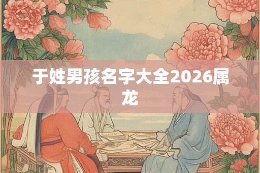 于姓男孩名字大全2026属龙 于姓男孩名字大全2026属龙