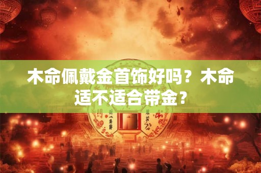木命佩戴金首饰好吗？木命适不适合带金？