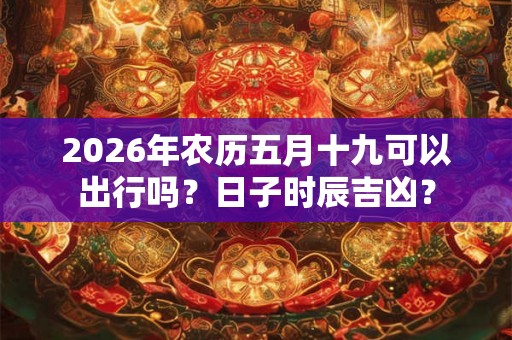 2026年农历五月十九可以出行吗？日子时辰吉凶？