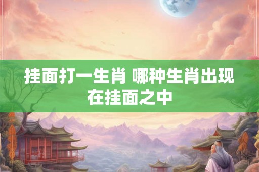 挂面打一生肖 哪种生肖出现在挂面之中 挂面打一生肖 哪种生肖出现在挂面之中