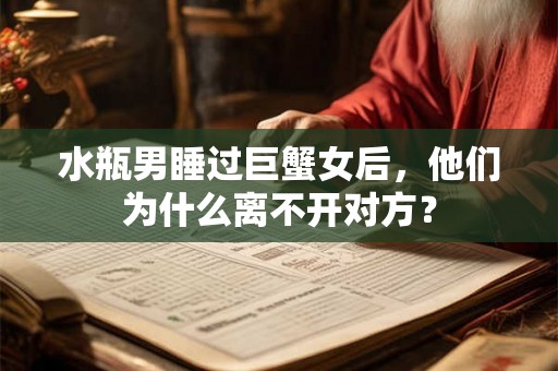 水瓶男睡过巨蟹女后，他们为什么离不开对方？